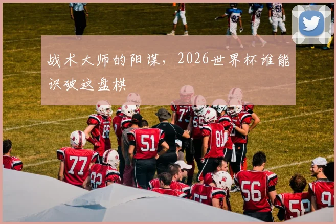 战术大师的阳谋，2026世界杯谁能识破这盘棋