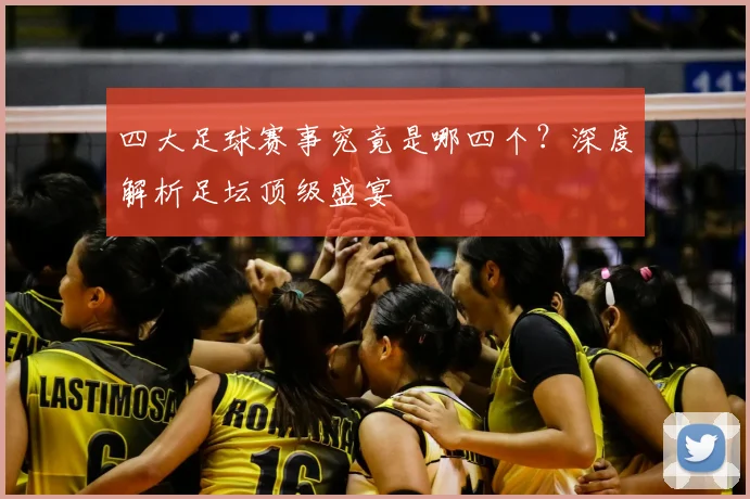 四大足球赛事究竟是哪四个?深度解析足坛顶级盛宴