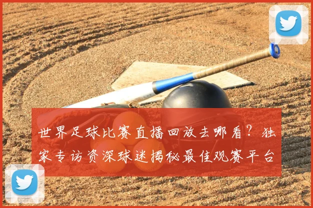 世界足球比赛直播回放去哪看?独家专访资深球迷揭秘最佳观赛平台