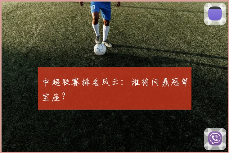 中超联赛排名风云:谁将问鼎冠军宝座?