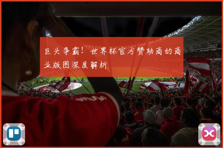 巨头争霸！世界杯官方赞助商的商业版图深度解析