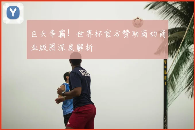 巨头争霸！世界杯官方赞助商的商业版图深度解析