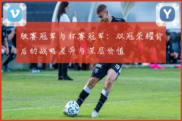 联赛冠军与杯赛冠军:双冠荣耀背后的战略差异与深层价值