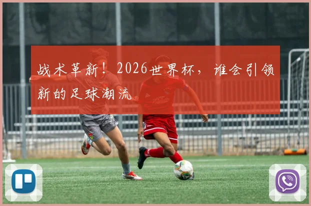战术革新!2026世界杯,谁会引领新的足球潮流