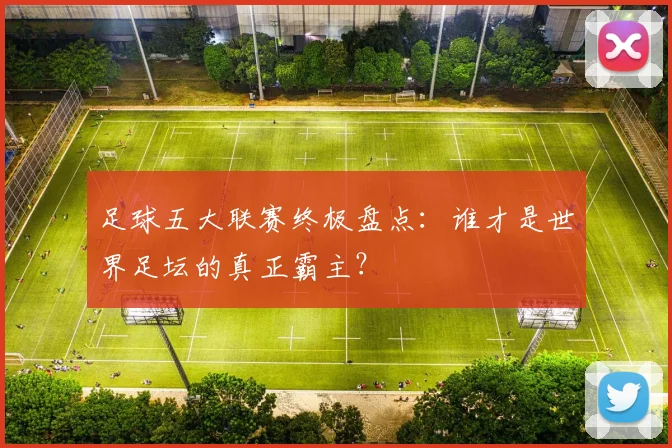 足球五大联赛终极盘点:谁才是世界足坛的真正霸主?