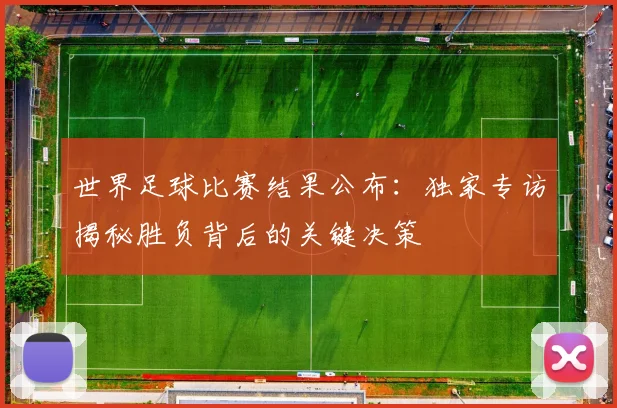 世界足球比赛结果公布:独家专访揭秘胜负背后的关键决策