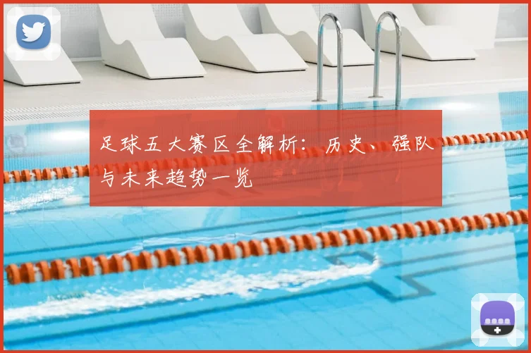 足球五大赛区全解析:历史、强队与未来趋势一览