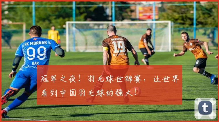 冠军之夜！羽毛球世锦赛，让世界看到中国羽毛球的强大！