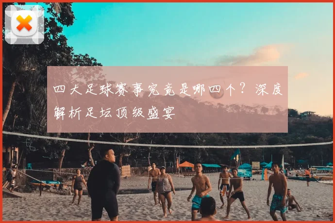 四大足球赛事究竟是哪四个？深度解析足坛顶级盛宴