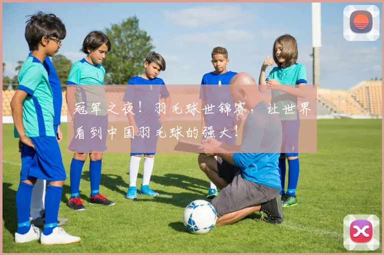冠军之夜！羽毛球世锦赛，让世界看到中国羽毛球的强大！