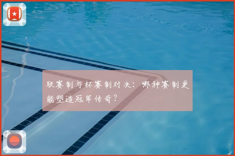 联赛制与杯赛制对决:哪种赛制更能塑造冠军传奇?