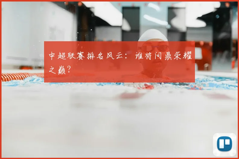 中超联赛排名风云:谁将问鼎荣耀之巅?