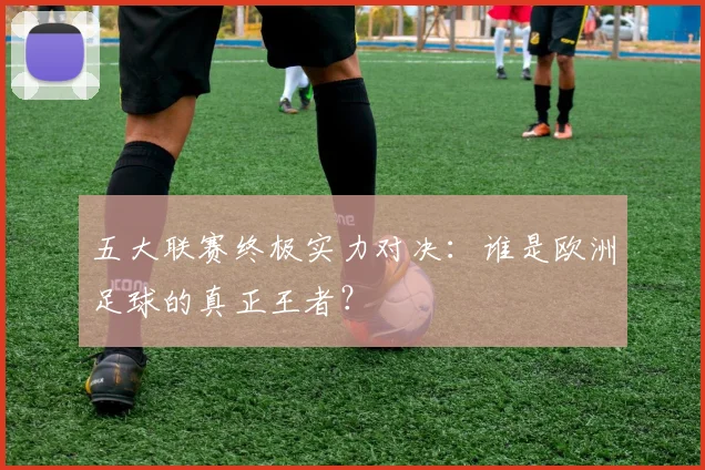 五大联赛终极实力对决：谁是欧洲足球的真正王者？