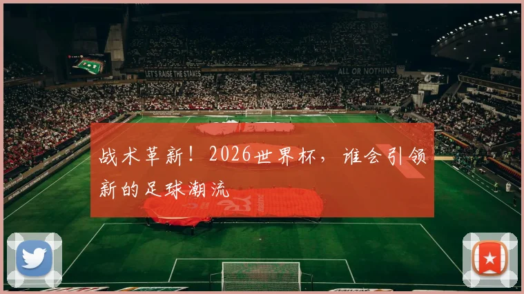 战术革新!2026世界杯,谁会引领新的足球潮流