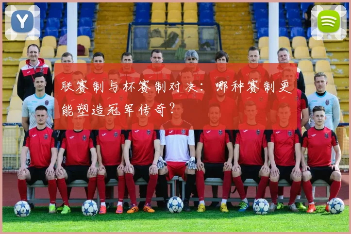 联赛制与杯赛制对决:哪种赛制更能塑造冠军传奇?