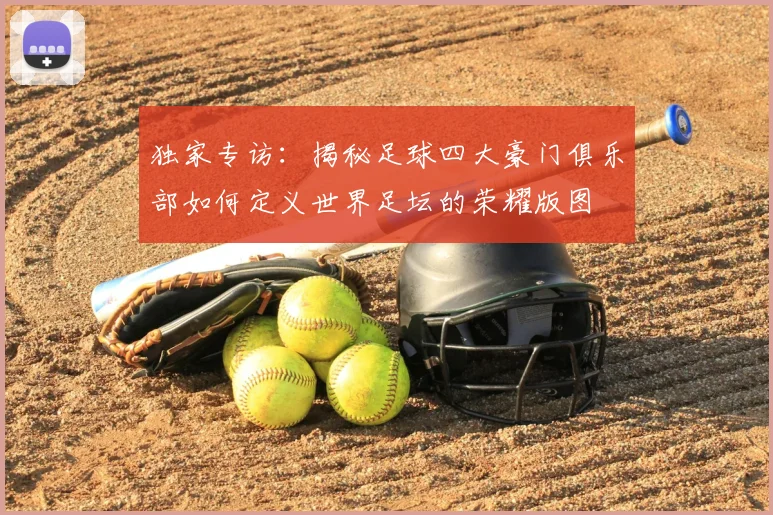 独家专访：揭秘足球四大豪门俱乐部如何定义世界足坛的荣耀版图