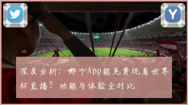 深度分析：哪个App能免费观看世界杯直播？功能与体验全对比