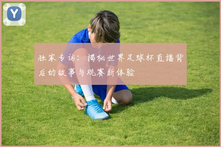 独家专访:揭秘世界足球杯直播背后的故事与观赛新体验